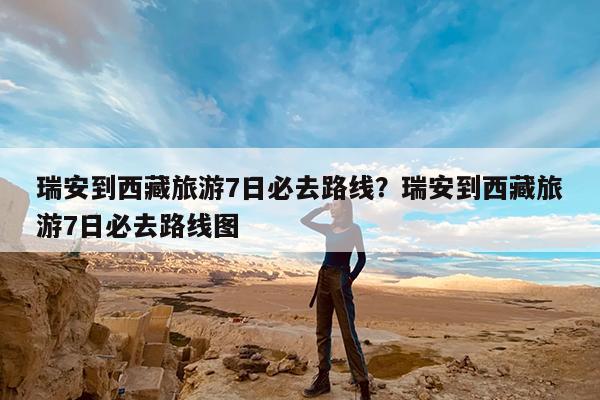瑞安到西藏旅游7日必去路线?瑞安到西藏旅游7日必去路线图