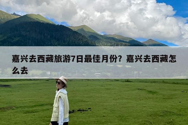 嘉兴去西藏旅游7日最佳月份?嘉兴去西藏怎么去