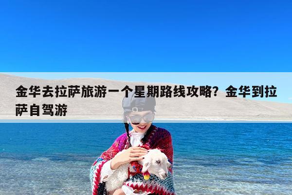 金华去拉萨旅游一个星期路线攻略?金华到拉萨自驾游