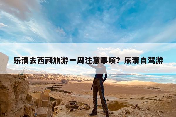 乐清去西藏旅游一周注意事项?乐清自驾游