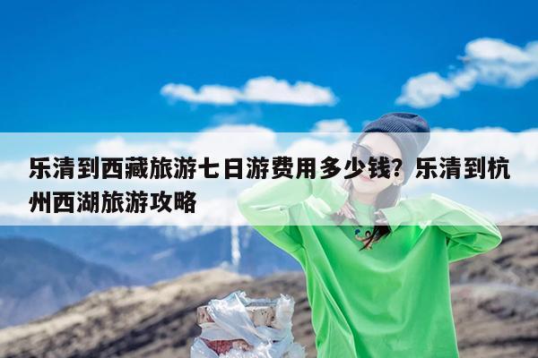乐清到西藏旅游七日游费用多少钱?乐清到杭州西湖旅游攻略