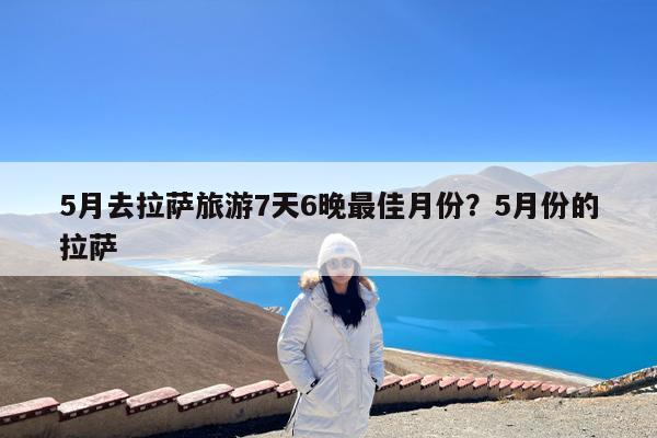 5月去拉萨旅游7天6晚最佳月份?5月份的拉萨