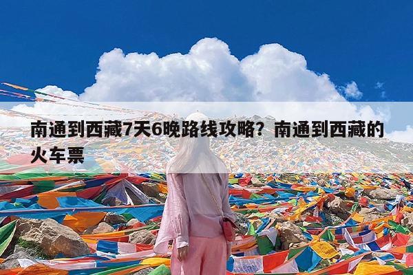 南通到西藏7天6晚路线攻略?南通到西藏的火车票