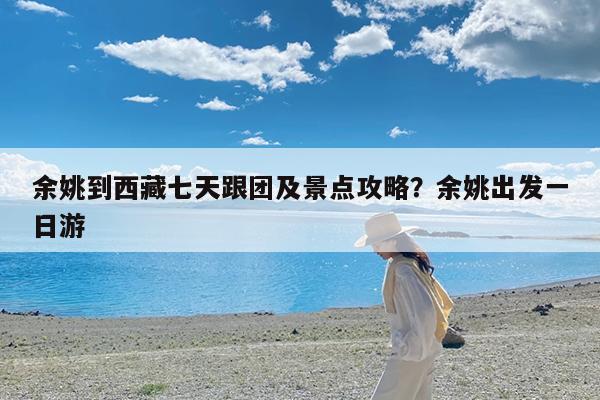 余姚到西藏七天跟团及景点攻略?余姚出发一日游