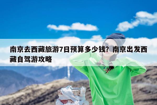 南京去西藏旅游7日预算多少钱?南京出发西藏自驾游攻略