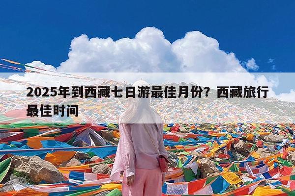2025年到西藏七日游最佳月份?西藏旅行最佳时间