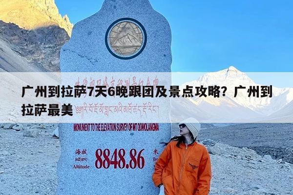广州到拉萨7天6晚跟团及景点攻略?广州到拉萨最美