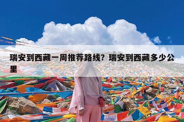 瑞安到西藏一周推荐路线?瑞安到西藏多少公里