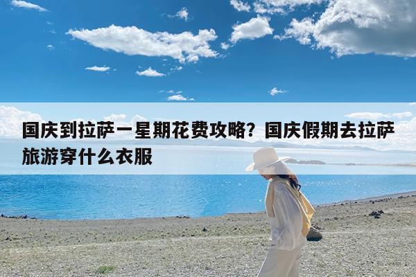国庆到拉萨一星期花费攻略?国庆假期去拉萨旅游穿什么衣服