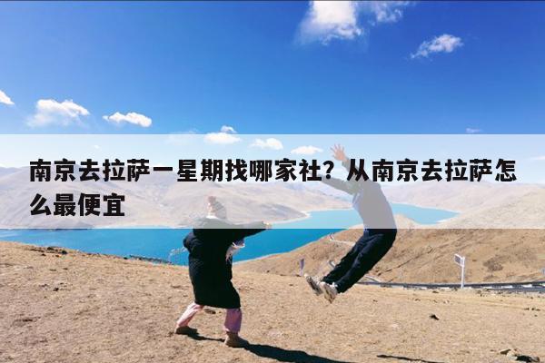 南京去拉萨一星期找哪家社?从南京去拉萨怎么最便宜