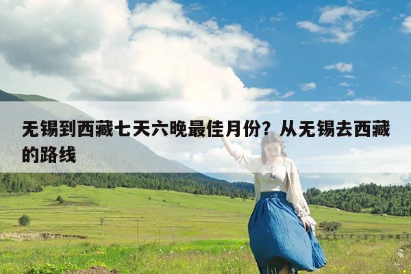 无锡到西藏七天六晚最佳月份?从无锡去西藏的路线