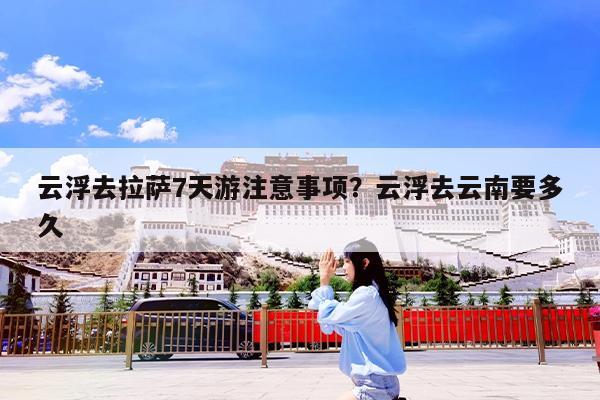 云浮去拉萨7天游注意事项?云浮去云南要多久