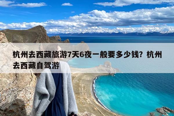 杭州去西藏旅游7天6夜一般要多少钱?杭州去西藏自驾游