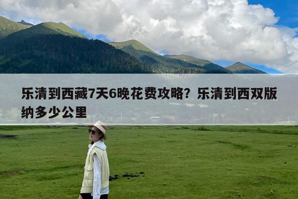 乐清到西藏7天6晚花费攻略?乐清到西双版纳多少公里