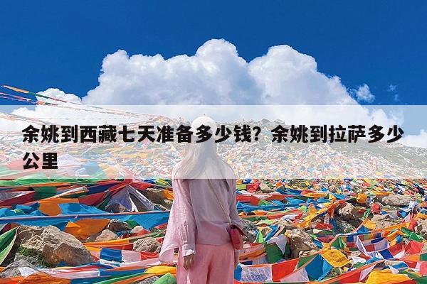 余姚到西藏七天准备多少钱?余姚到拉萨多少公里