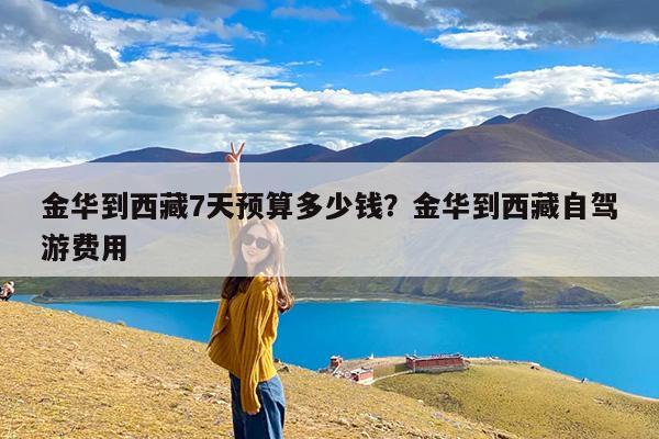金华到西藏7天预算多少钱?金华到西藏自驾游费用