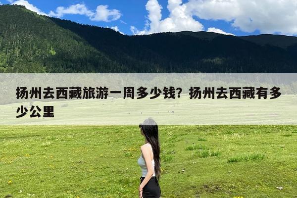 扬州去西藏旅游一周多少钱?扬州去西藏有多少公里