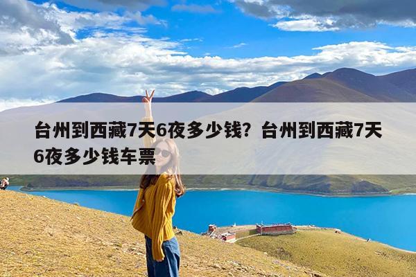 台州到西藏7天6夜多少钱?台州到西藏7天6夜多少钱车票