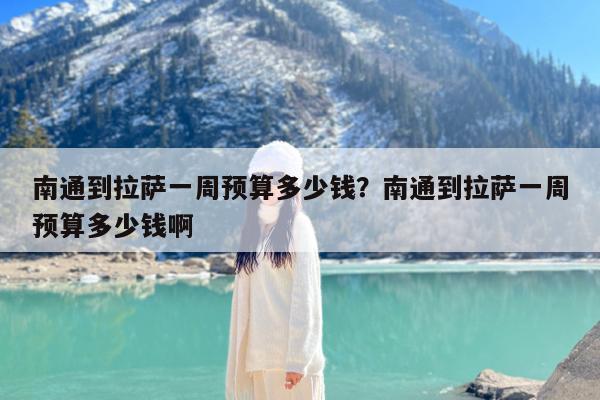 南通到拉萨一周预算多少钱?南通到拉萨一周预算多少钱啊