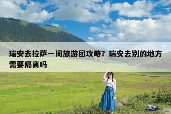 瑞安去拉萨一周旅游团攻略?瑞安去别的地方需要隔离吗