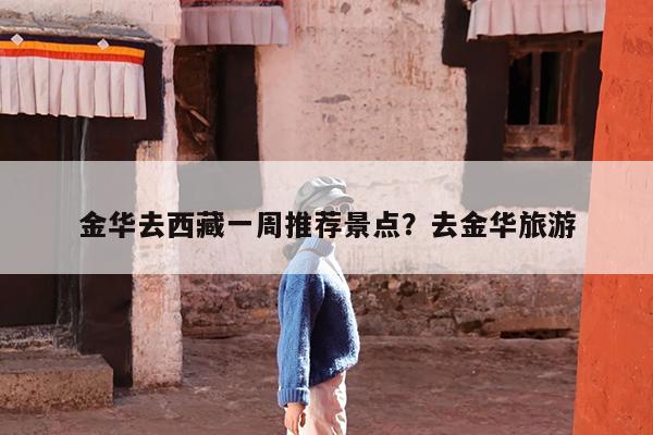 金华去西藏一周推荐景点?去金华旅游