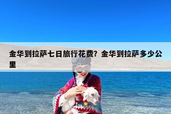 金华到拉萨七日旅行花费?金华到拉萨多少公里