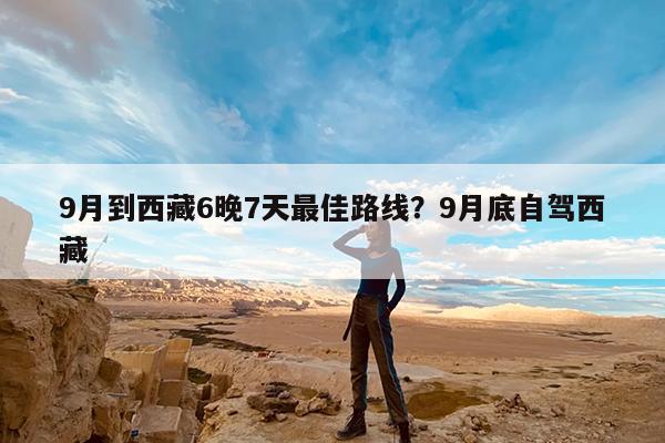 9月到西藏6晚7天最佳路线?9月底自驾西藏