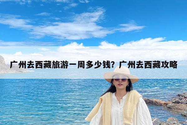 广州去西藏旅游一周多少钱?广州去西藏攻略