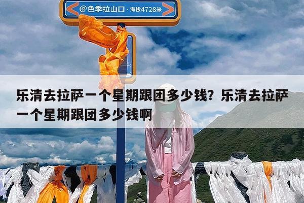 乐清去拉萨一个星期跟团多少钱?乐清去拉萨一个星期跟团多少钱啊