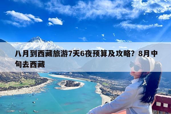 八月到西藏旅游7天6夜预算及攻略?8月中旬去西藏