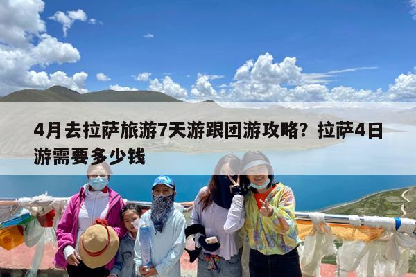 4月去拉萨旅游7天游跟团游攻略?拉萨4日游需要多少钱
