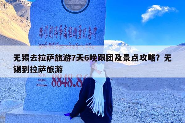 无锡去拉萨旅游7天6晚跟团及景点攻略?无锡到拉萨旅游