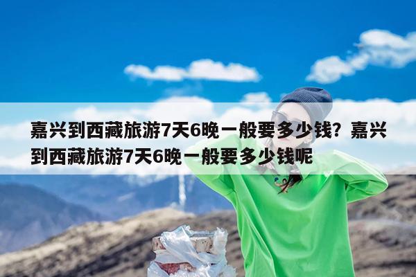 嘉兴到西藏旅游7天6晚一般要多少钱?嘉兴到西藏旅游7天6晚一般要多少钱呢