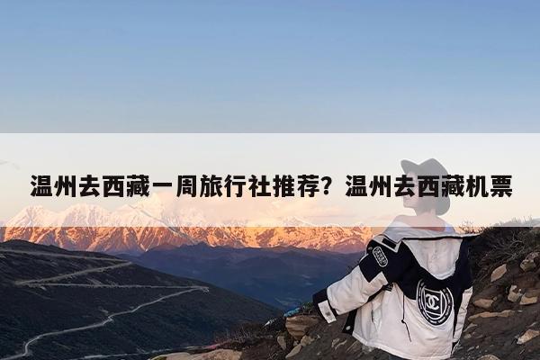 温州去西藏一周旅行社推荐?温州去西藏机票