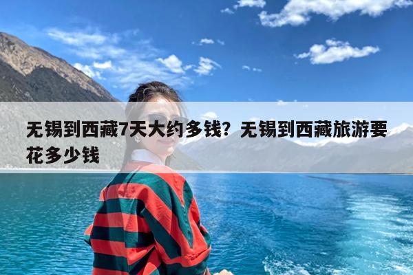 无锡到西藏7天大约多钱?无锡到西藏旅游要花多少钱