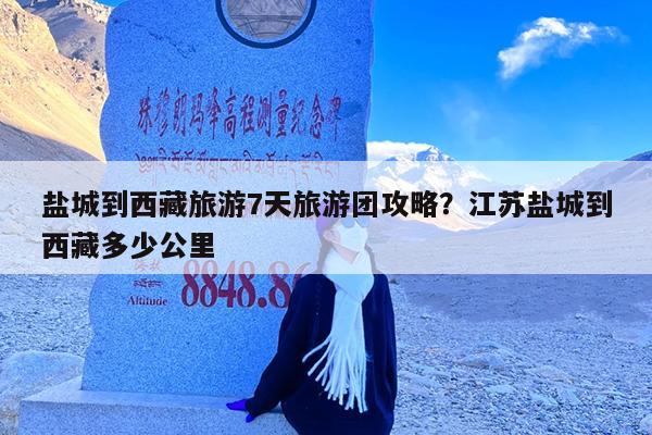 盐城到西藏旅游7天旅游团攻略?江苏盐城到西藏多少公里