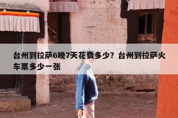 台州到拉萨6晚7天花费多少?台州到拉萨火车票多少一张