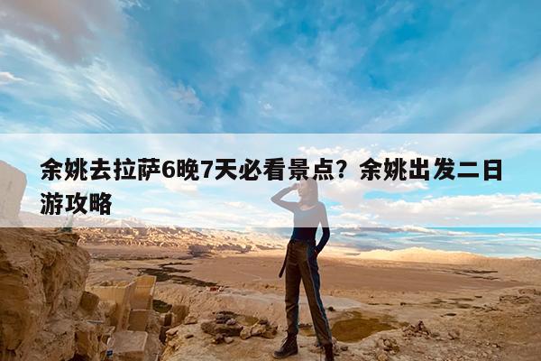 余姚去拉萨6晚7天必看景点?余姚出发二日游攻略