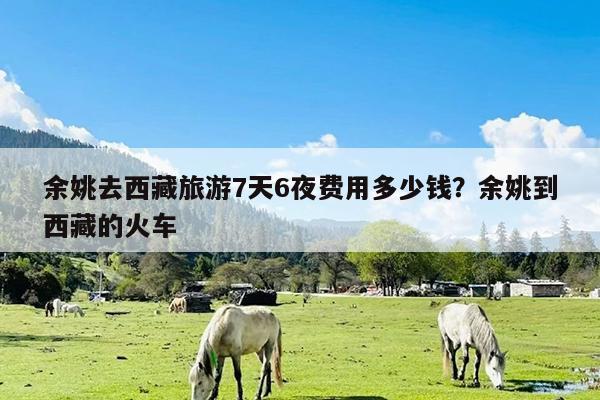 余姚去西藏旅游7天6夜费用多少钱?余姚到西藏的火车