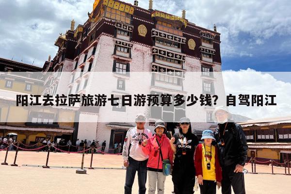 阳江去拉萨旅游七日游预算多少钱?自驾阳江