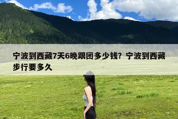 宁波到西藏7天6晚跟团多少钱?宁波到西藏步行要多久