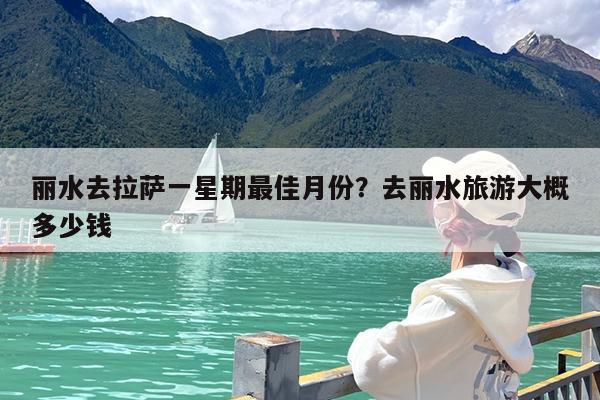 丽水去拉萨一星期最佳月份?去丽水旅游大概多少钱