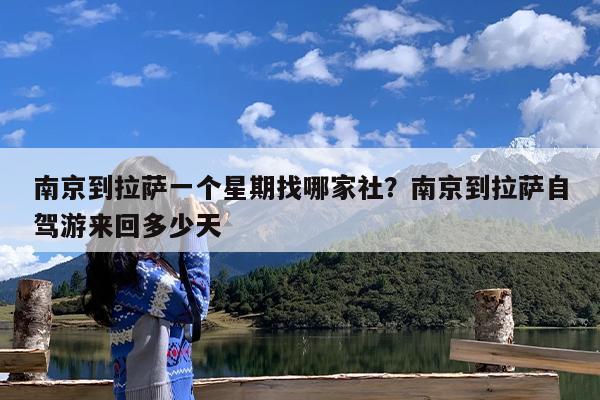 南京到拉萨一个星期找哪家社?南京到拉萨自驾游来回多少天