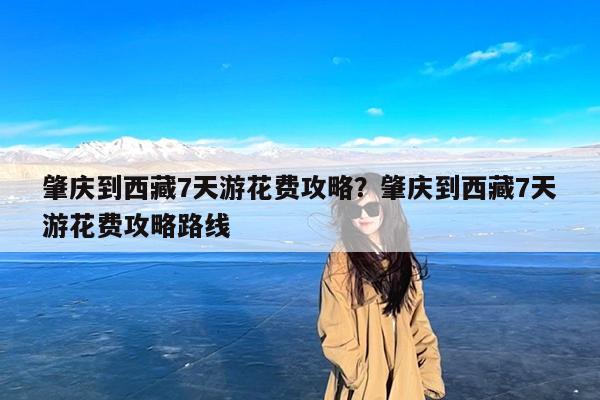 肇庆到西藏7天游花费攻略?肇庆到西藏7天游花费攻略路线