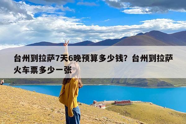 台州到拉萨7天6晚预算多少钱?台州到拉萨火车票多少一张