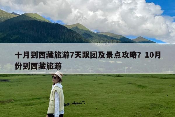 十月到西藏旅游7天跟团及景点攻略?10月份到西藏旅游