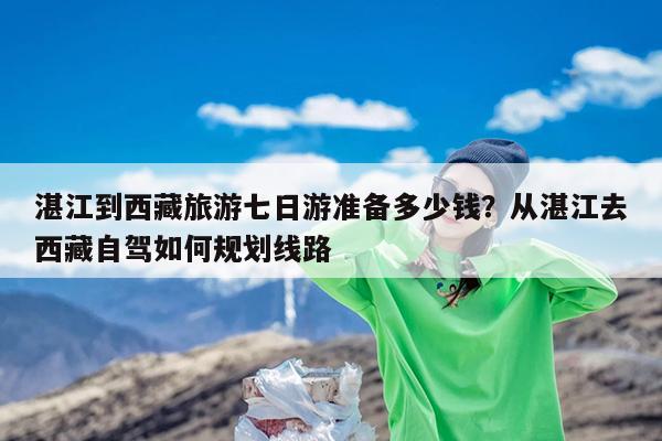 湛江到西藏旅游七日游准备多少钱?从湛江去西藏自驾如何规划线路
