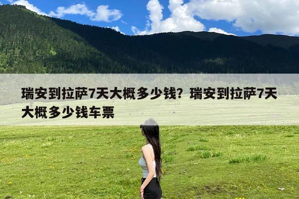 瑞安到拉萨7天大概多少钱?瑞安到拉萨7天大概多少钱车票