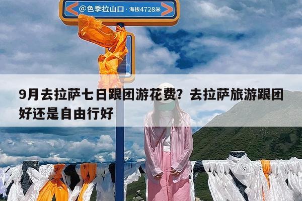 9月去拉萨七日跟团游花费?去拉萨旅游跟团好还是自由行好