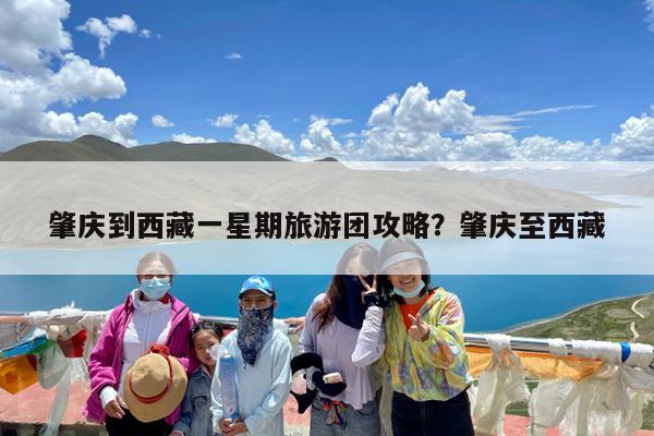 肇庆到西藏一星期旅游团攻略?肇庆至西藏